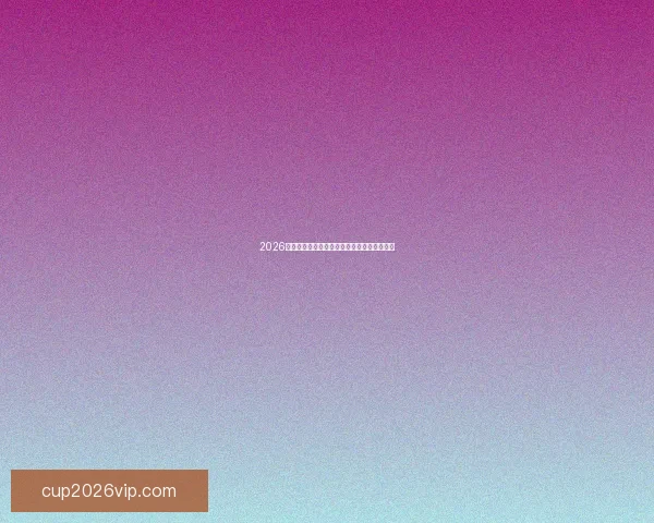 2026世界杯精彩对决全景解析及球队潜力深度预测